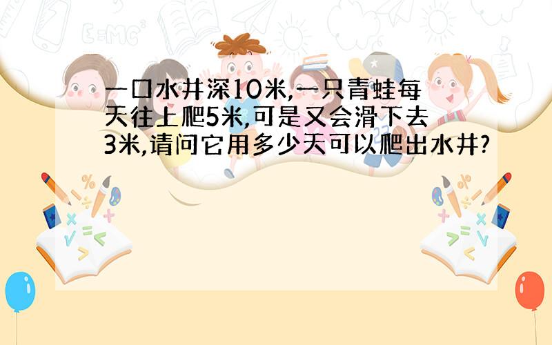 一口水井深10米,一只青蛙每天往上爬5米,可是又会滑下去3米,请问它用多少天可以爬出水井?