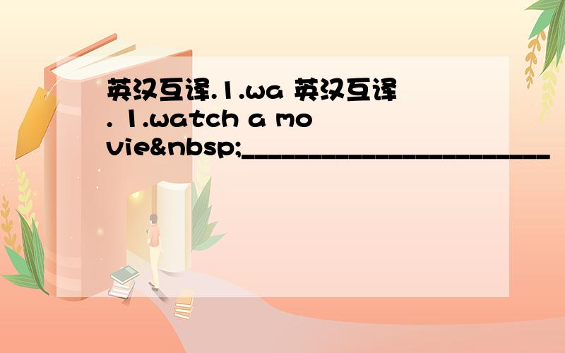 英汉互译.1.wa 英汉互译. 1.watch a movie _______________________