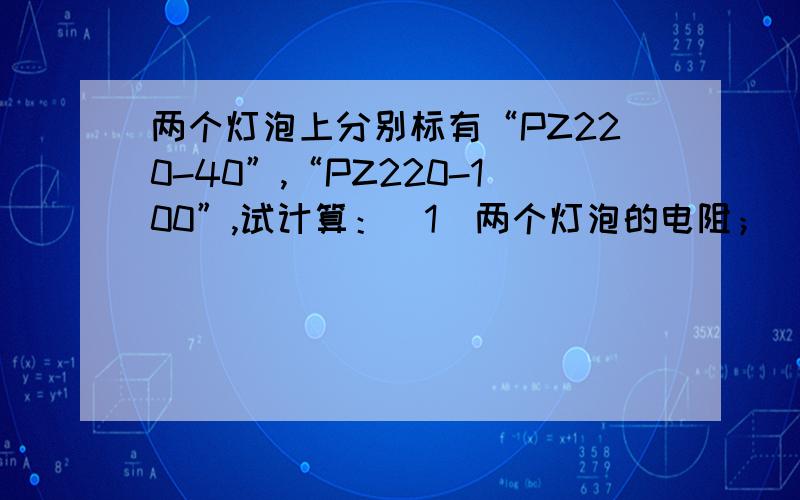 两个灯泡上分别标有“PZ220-40”,“PZ220-100”,试计算：（1）两个灯泡的电阻；(2)两个灯泡的额定电流；