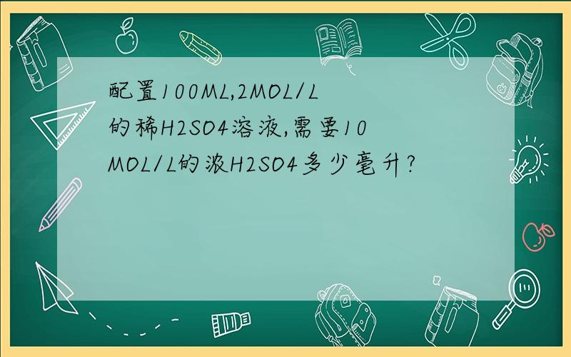 配置100ML,2MOL/L的稀H2SO4溶液,需要10MOL/L的浓H2SO4多少毫升?