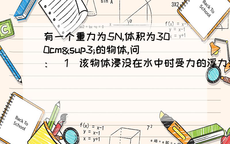 有一个重力为5N,体积为300cm³的物体,问：（1）该物体浸没在水中时受力的浮力是多大?