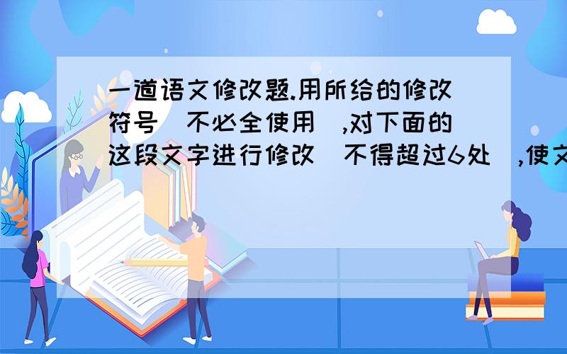 一道语文修改题.用所给的修改符号（不必全使用）,对下面的这段文字进行修改（不得超过6处）,使文句表达更加准确流畅.（4分