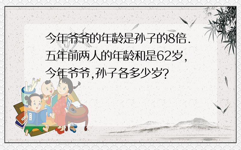 今年爷爷的年龄是孙子的8倍.五年前两人的年龄和是62岁,今年爷爷,孙子各多少岁?