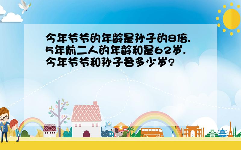 今年爷爷的年龄是孙子的8倍.5年前二人的年龄和是62岁.今年爷爷和孙子各多少岁?