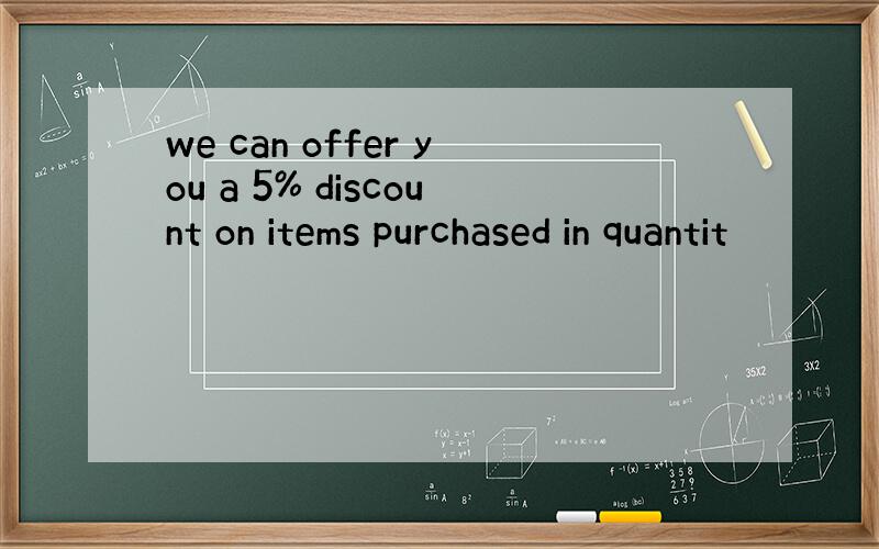 we can offer you a 5% discount on items purchased in quantit