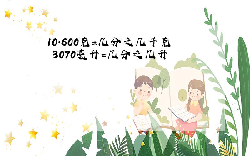 10.600克=几分之几千克 3070毫升=几分之几升