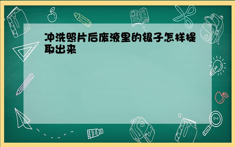 冲洗照片后废液里的银子怎样提取出来