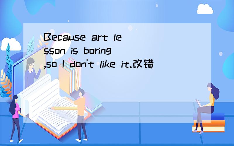 Because art lesson is boring,so I don't like it.改错