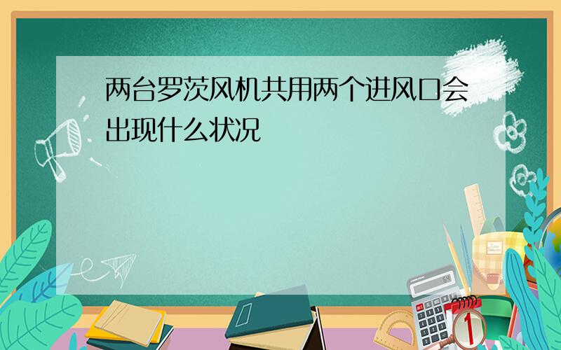 两台罗茨风机共用两个进风口会出现什么状况