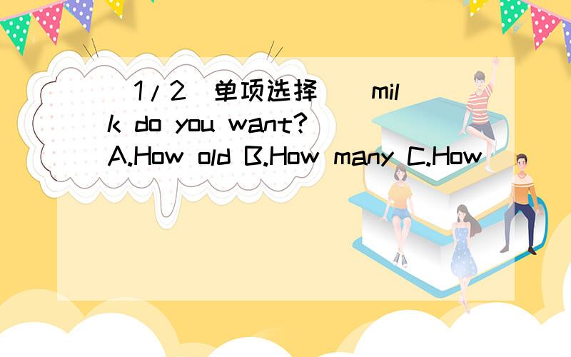 (1/2)单项选择（）milk do you want?A.How old B.How many C.How