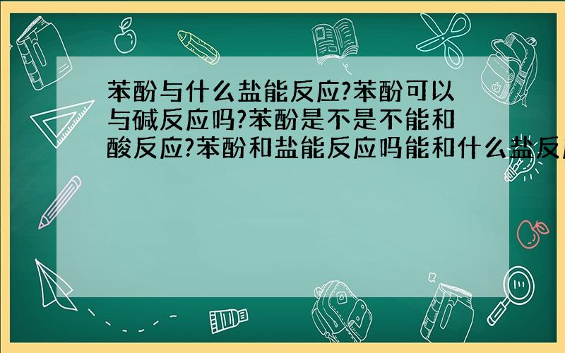 苯酚与什么盐能反应?苯酚可以与碱反应吗?苯酚是不是不能和酸反应?苯酚和盐能反应吗能和什么盐反应?