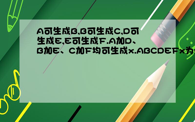 A可生成B,B可生成C,D可生成E,E可生成F.A加D、B加E、C加F均可生成x.ABCDEFx为单质,氧化物,酸,碱,