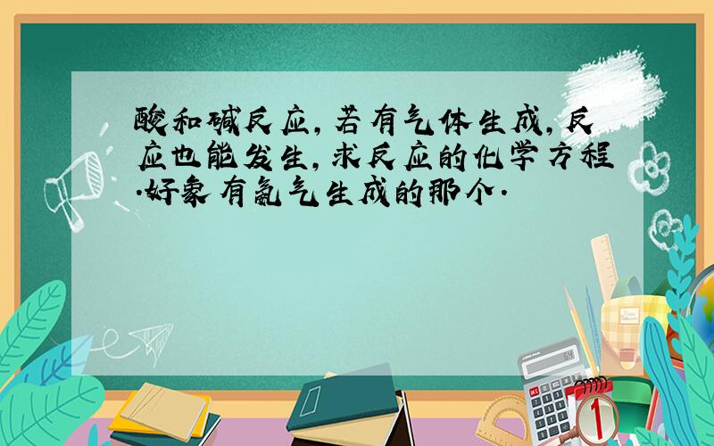 酸和碱反应,若有气体生成,反应也能发生,求反应的化学方程.好象有氨气生成的那个.