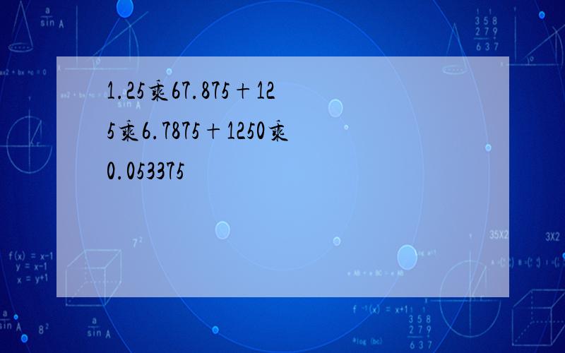 1.25乘67.875+125乘6.7875+1250乘0.053375