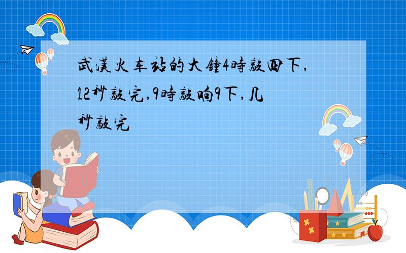 武汉火车站的大钟4时敲四下,12秒敲完,9时敲响9下,几秒敲完