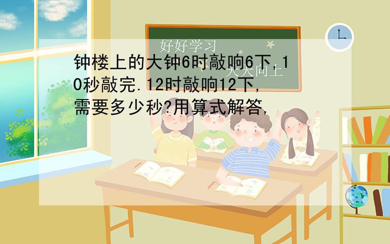 钟楼上的大钟6时敲响6下,10秒敲完.12时敲响12下,需要多少秒?用算式解答,