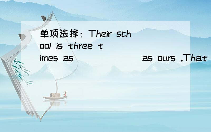 单项选择：Their school is three times as ______ as ours .That mea