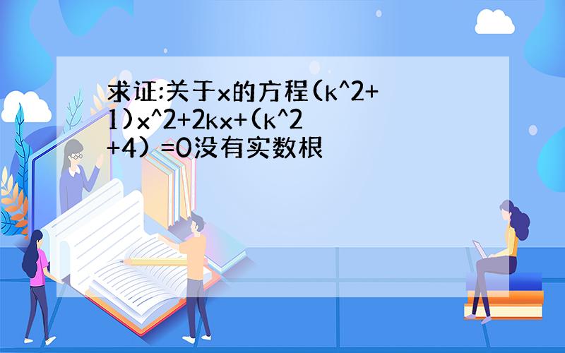 求证:关于x的方程(k^2+1)x^2+2kx+(k^2+4) =0没有实数根