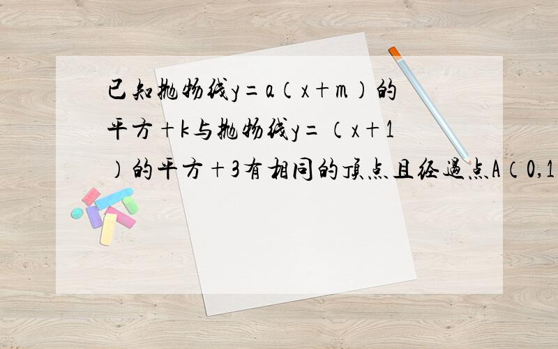 已知抛物线y=a（x+m）的平方+k与抛物线y=（x+1）的平方+3有相同的顶点且经过点A（0,1）