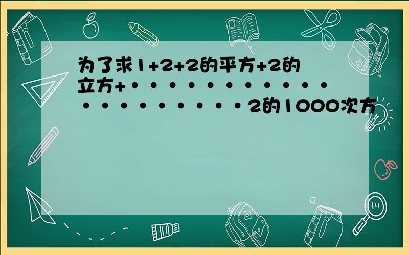 为了求1+2+2的平方+2的立方+····················2的1000次方