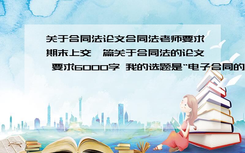 关于合同法论文合同法老师要求期末上交一篇关于合同法的论文 要求6000字 我的选题是“电子合同的效力问题”