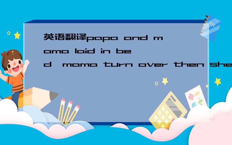 英语翻译papa and mama laid in bed,mama turn over then she said,i