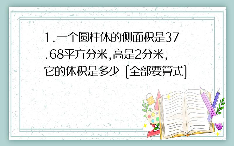 1.一个圆柱体的侧面积是37.68平方分米,高是2分米,它的体积是多少 [全部要算式]