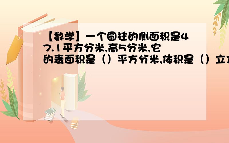 【数学】一个圆柱的侧面积是47.1平方分米,高5分米,它的表面积是（）平方分米,体积是（）立方分米.