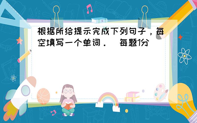 根据所给提示完成下列句子，每空填写一个单词。（每题1分）