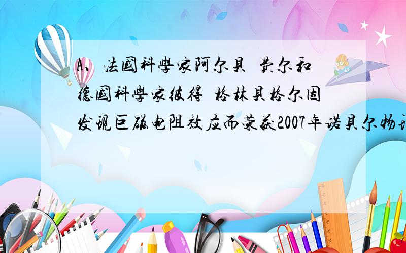 A、法国科学家阿尔贝•费尔和德国科学家彼得•格林贝格尔因发现巨磁电阻效应而荣获2007年诺贝尔物理学奖．故A错误