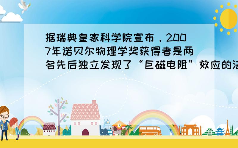 据瑞典皇家科学院宣布，2007年诺贝尔物理学奖获得者是两名先后独立发现了“巨磁电阻”效应的法国科学家阿尔贝•费尔和德国科