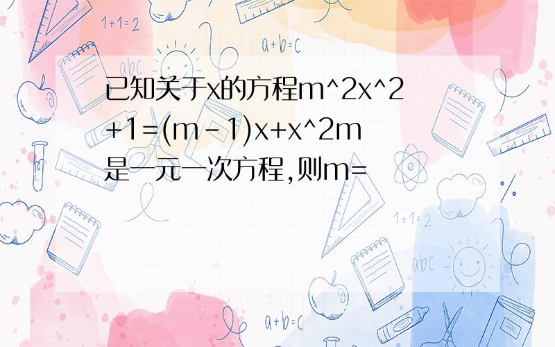 已知关于x的方程m^2x^2+1=(m-1)x+x^2m是一元一次方程,则m=