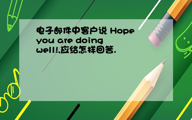 电子邮件中客户说 Hope you are doing well!,应给怎样回答.