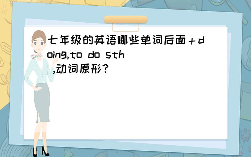 七年级的英语哪些单词后面＋doing,to do sth ,动词原形?