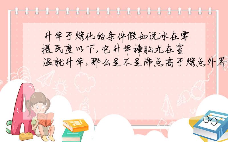 升华于熔化的条件假如说冰在零摄氏度以下,它升华樟脑丸在室温就升华,那么是不是沸点高于熔点外界温又达到熔点,那么它先熔化?