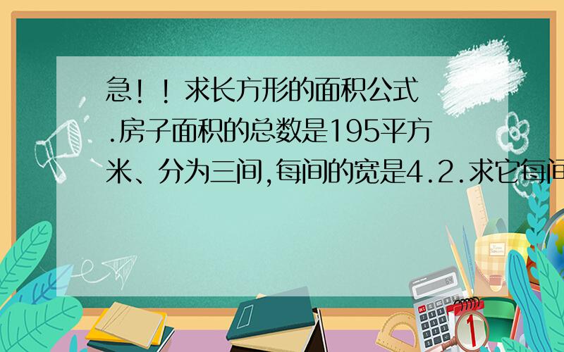 急! ! 求长方形的面积公式.房子面积的总数是195平方米、分为三间,每间的宽是4.2.求它每间长度是多少?单间面积是多