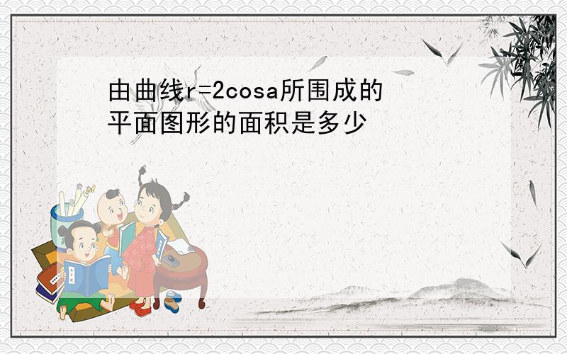 由曲线r=2cosa所围成的平面图形的面积是多少