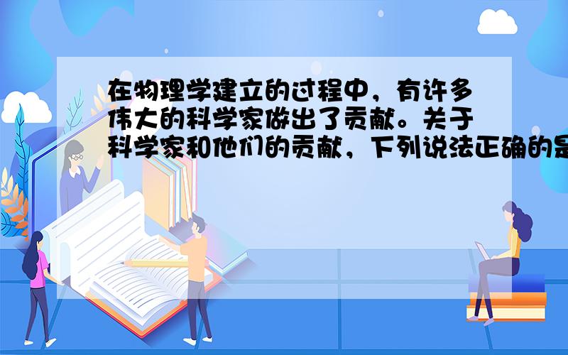 在物理学建立的过程中，有许多伟大的科学家做出了贡献。关于科学家和他们的贡献，下列说法正确的是： A．安培成功地发现了电流