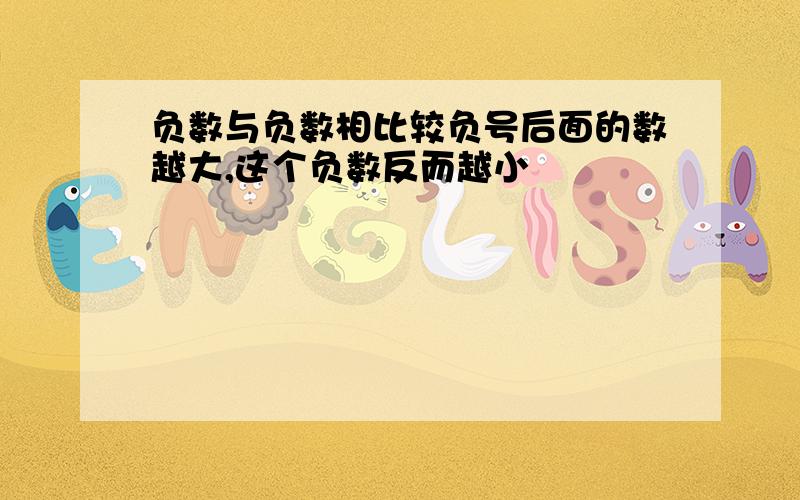 负数与负数相比较负号后面的数越大,这个负数反而越小