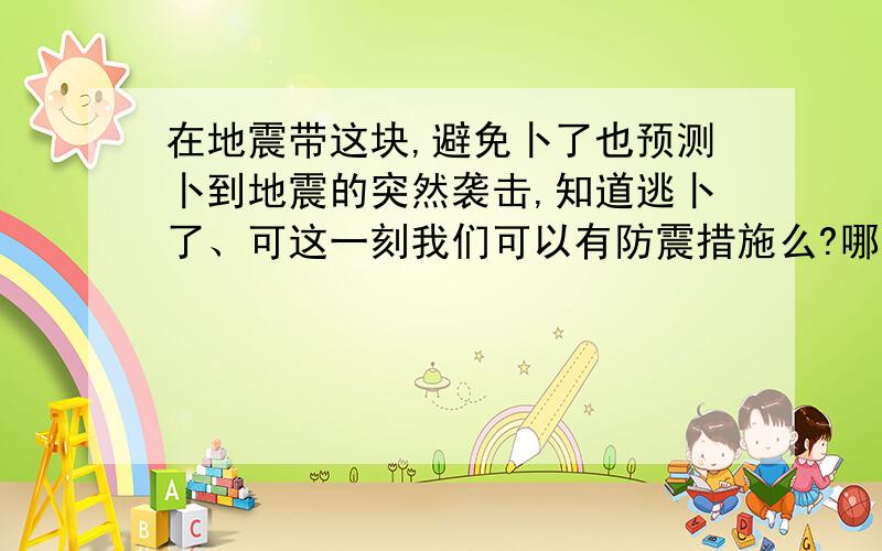 在地震带这块,避免卜了也预测卜到地震的突然袭击,知道逃卜了、可这一刻我们可以有防震措施么?哪怕有...