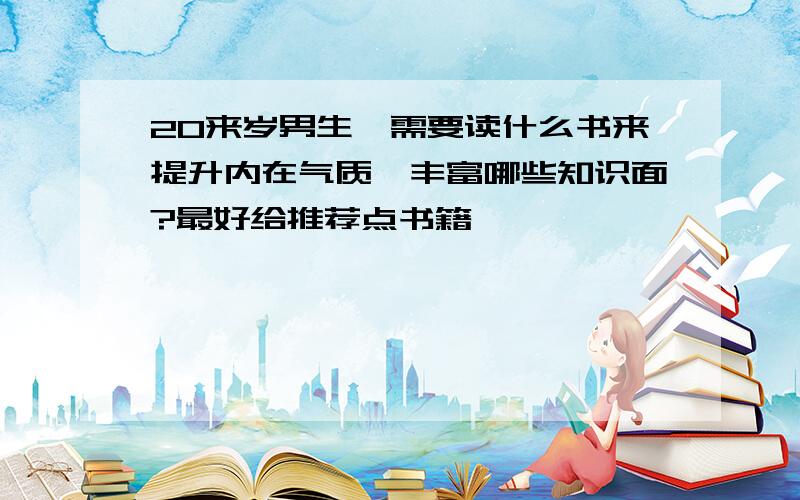 20来岁男生,需要读什么书来提升内在气质,丰富哪些知识面?最好给推荐点书籍