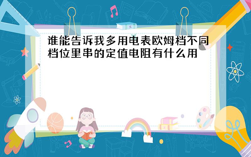 谁能告诉我多用电表欧姆档不同档位里串的定值电阻有什么用