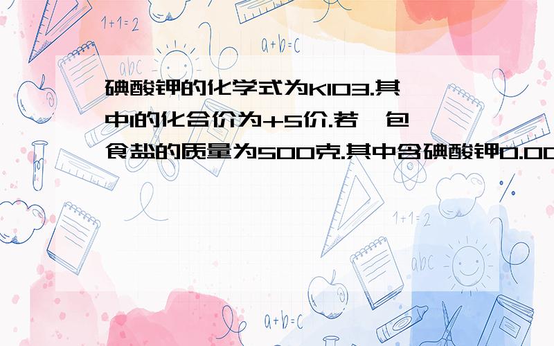 碘酸钾的化学式为KIO3.其中I的化合价为+5价.若一包食盐的质量为500克.其中含碘酸钾0.005%则这包食盐中含碘元