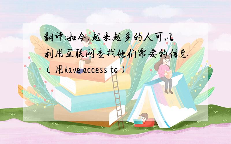 翻译：如今,越来越多的人可以利用互联网查找他们需要的信息（用have access to)