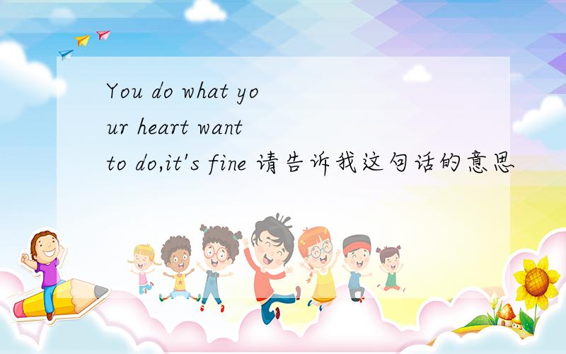 You do what your heart want to do,it's fine 请告诉我这句话的意思