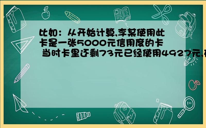 比如：从开始计算,李某使用此卡是一张5000元信用度的卡 当时卡里还剩73元已经使用4927元,在这一年内使用过程中银行