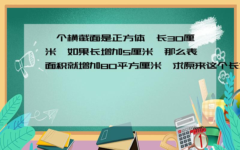 一个横截面是正方体,长30厘米,如果长增加5厘米,那么表面积就增加80平方厘米,求原来这个长方体的表面积是多少平方厘米?