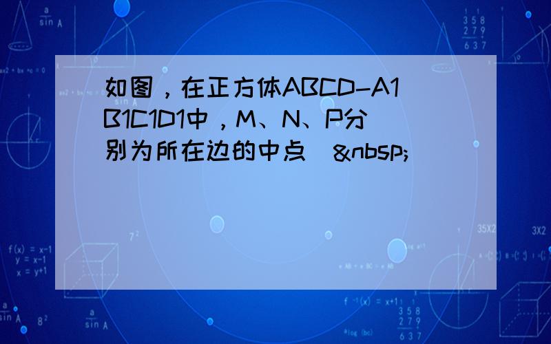 如图，在正方体ABCD-A1B1C1D1中，M、N、P分别为所在边的中点． 