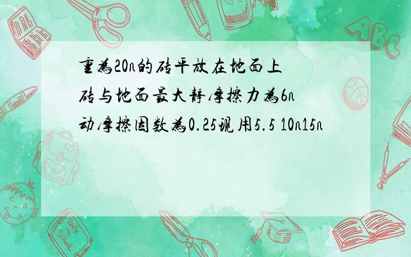 重为20n的砖平放在地面上 砖与地面最大静摩擦力为6n 动摩擦因数为0.25现用5.5 10n15n