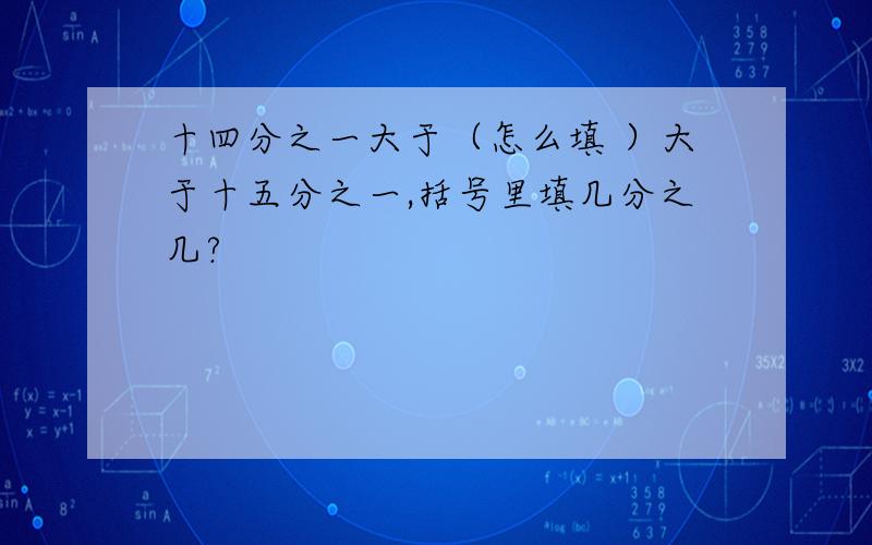 十四分之一大于（怎么填 ）大于十五分之一,括号里填几分之几?